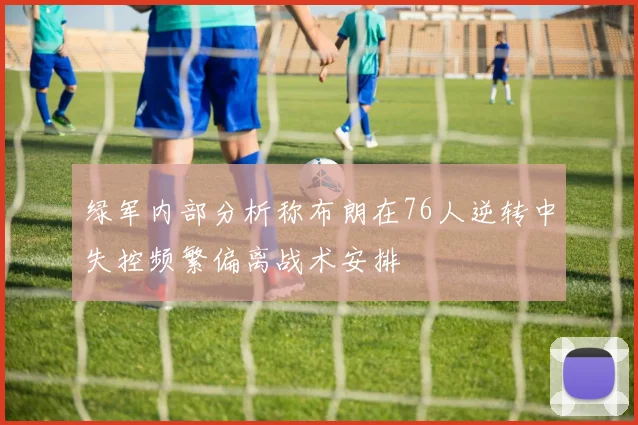 绿军内部分析称布朗在76人逆转中失控频繁偏离战术安排
