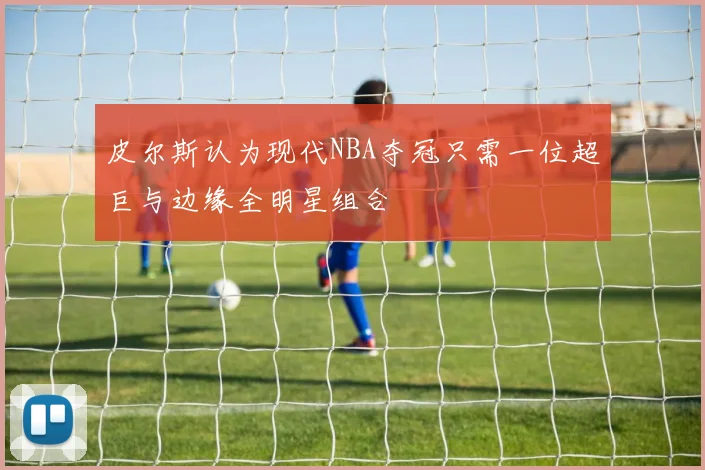 皮尔斯认为现代NBA夺冠只需一位超巨与边缘全明星组合
