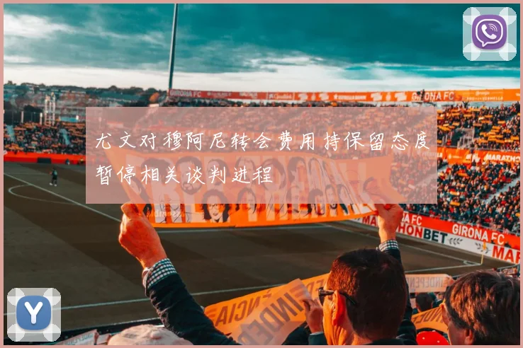 尤文对穆阿尼转会费用持保留态度暂停相关谈判进程