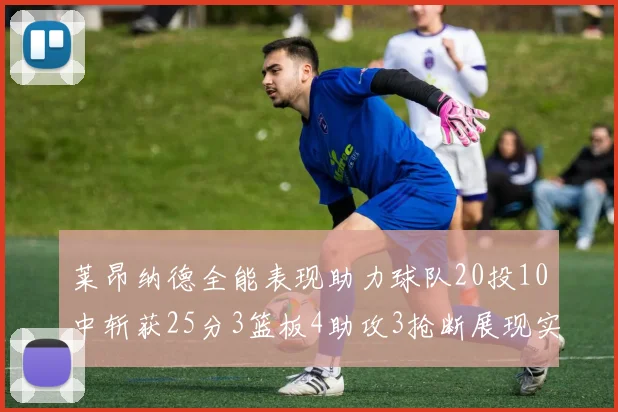 莱昂纳德全能表现助力球队20投10中斩获25分3篮板4助攻3抢断展现实力