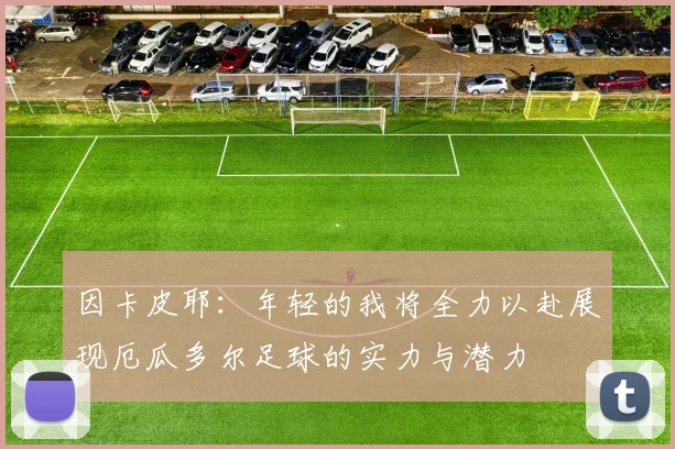 因卡皮耶：年轻的我将全力以赴展现厄瓜多尔足球的实力与潜力
