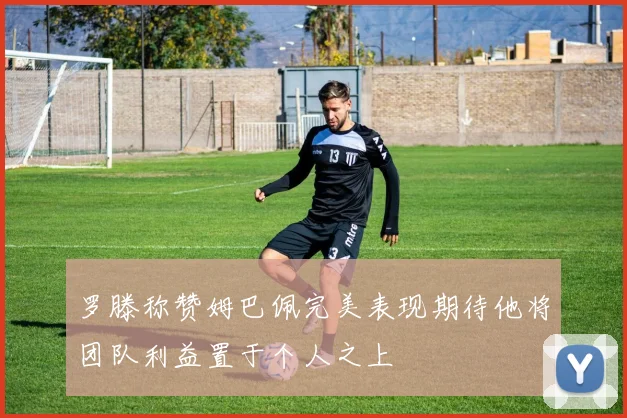罗滕称赞姆巴佩完美表现期待他将团队利益置于个人之上