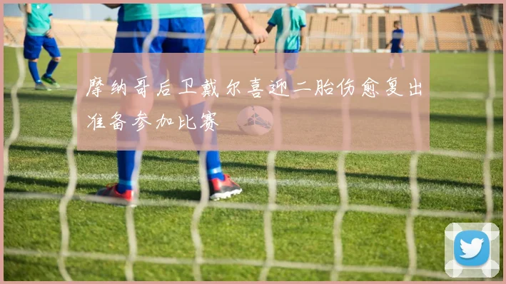 摩纳哥后卫戴尔喜迎二胎伤愈复出准备参加比赛