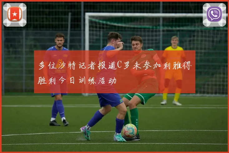 多位沙特记者报道C罗未参加利雅得胜利今日训练活动