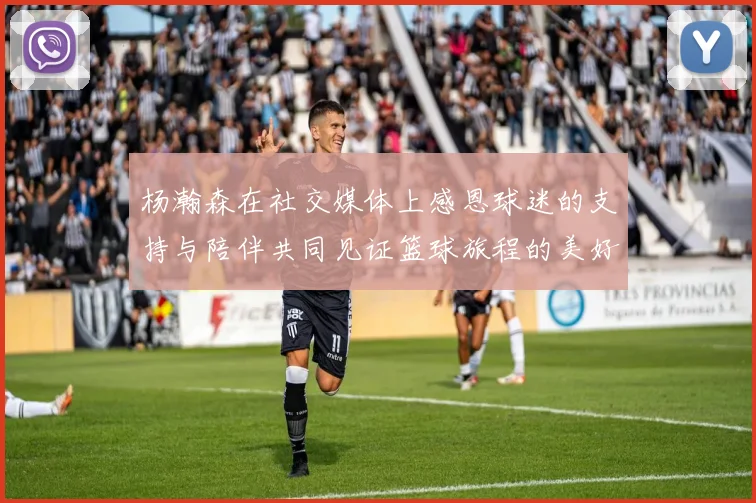 杨瀚森在社交媒体上感恩球迷的支持与陪伴共同见证篮球旅程的美好时刻