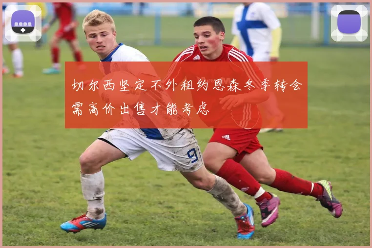 切尔西坚定不外租约恩森冬季转会需高价出售才能考虑