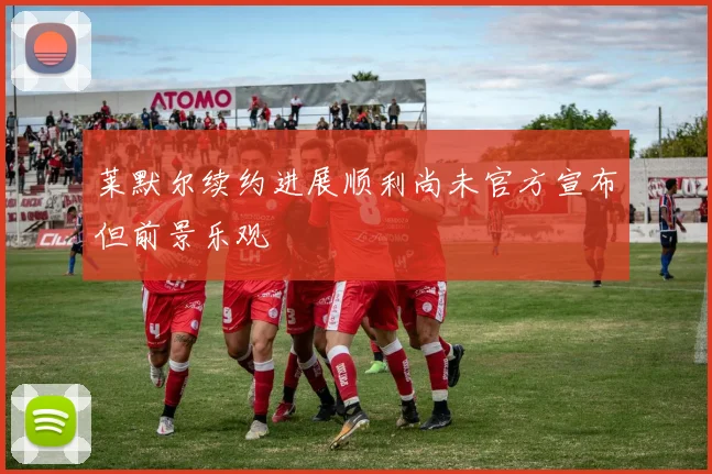 莱默尔续约进展顺利尚未官方宣布但前景乐观
