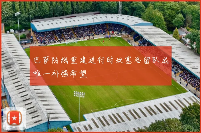 巴萨防线重建进行时坎塞洛留队成唯一补强希望
