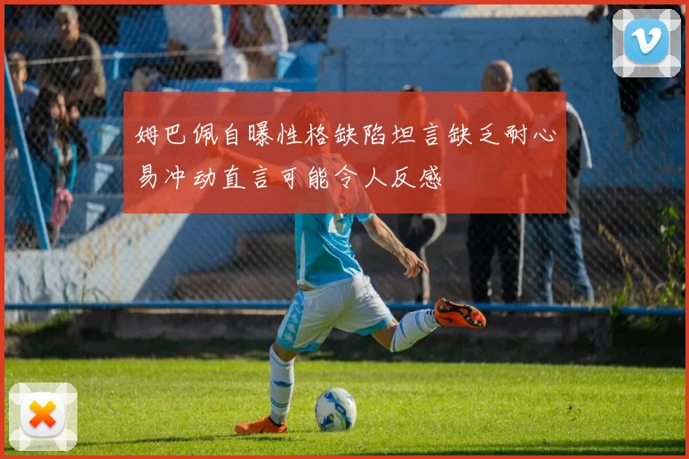 姆巴佩自曝性格缺陷坦言缺乏耐心易冲动直言可能令人反感