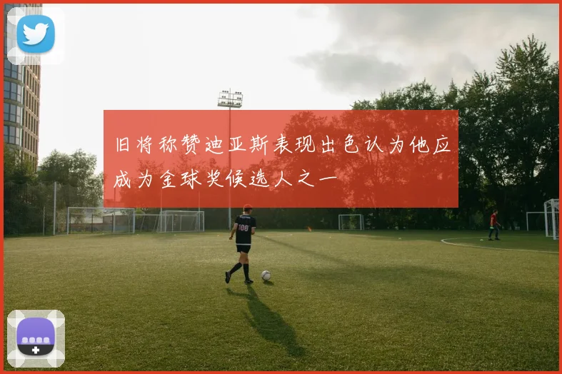 旧将称赞迪亚斯表现出色认为他应成为金球奖候选人之一