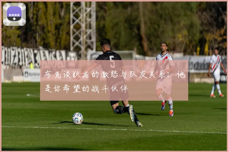 布克谈狄龙的激怒与队友关系：他是你希望的战斗伙伴