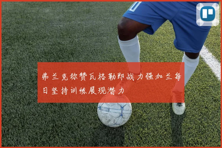 弗兰克称赞瓦格勒即战力强加兰每日坚持训练展现潜力