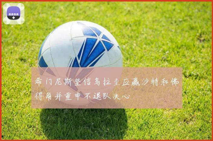 希门尼斯坚信乌拉圭应赢沙特和佛得角并重申不退队决心
