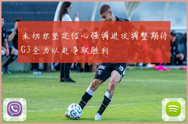 米切尔坚定信心强调进攻调整期待G3全力以赴争取胜利