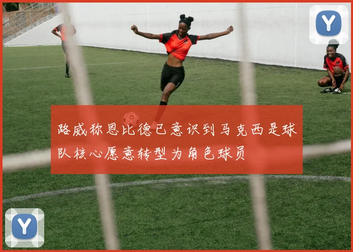 路威称恩比德已意识到马克西是球队核心愿意转型为角色球员