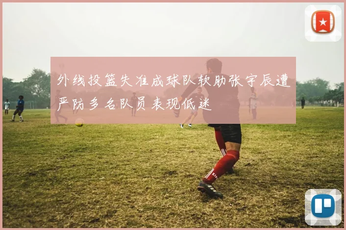 外线投篮失准成球队软肋张宇辰遭严防多名队员表现低迷