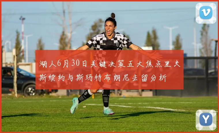 湖人6月30日关键决策五大焦点里夫斯续约与斯玛特布朗尼去留分析