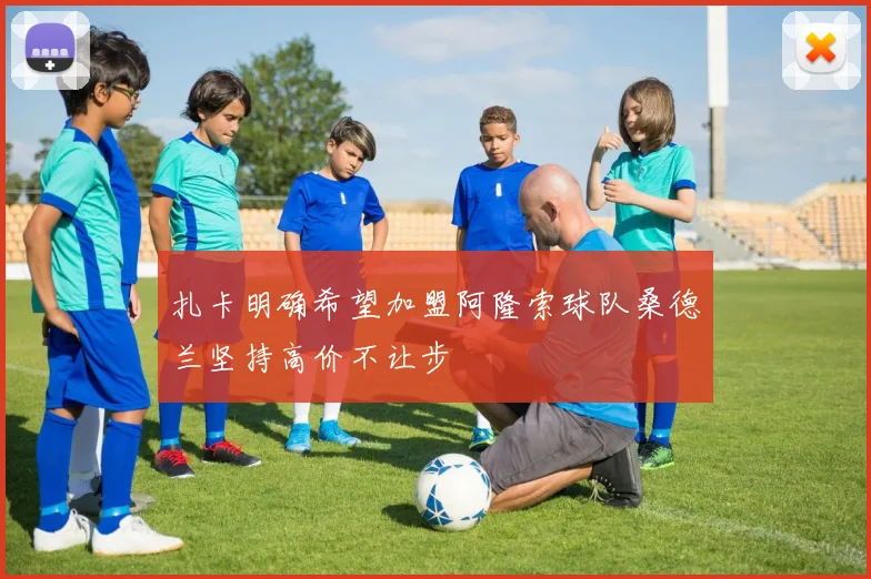 扎卡明确希望加盟阿隆索球队桑德兰坚持高价不让步