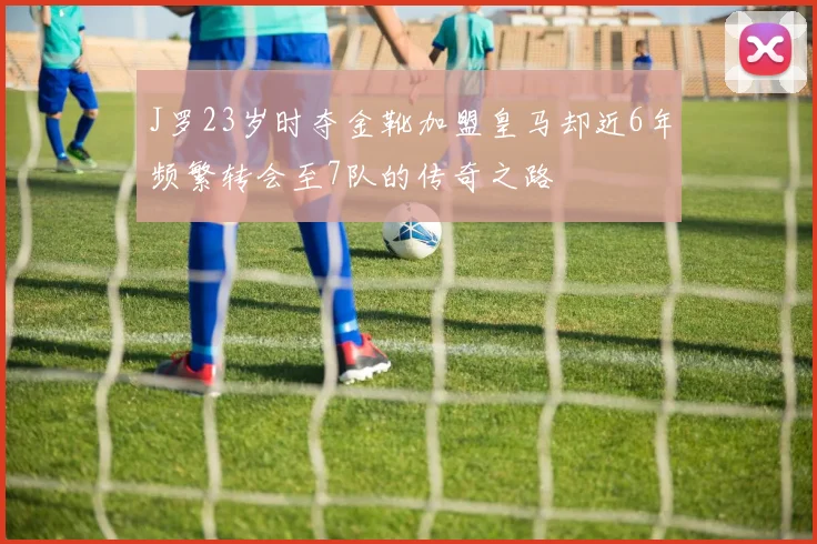 J罗23岁时夺金靴加盟皇马却近6年频繁转会至7队的传奇之路