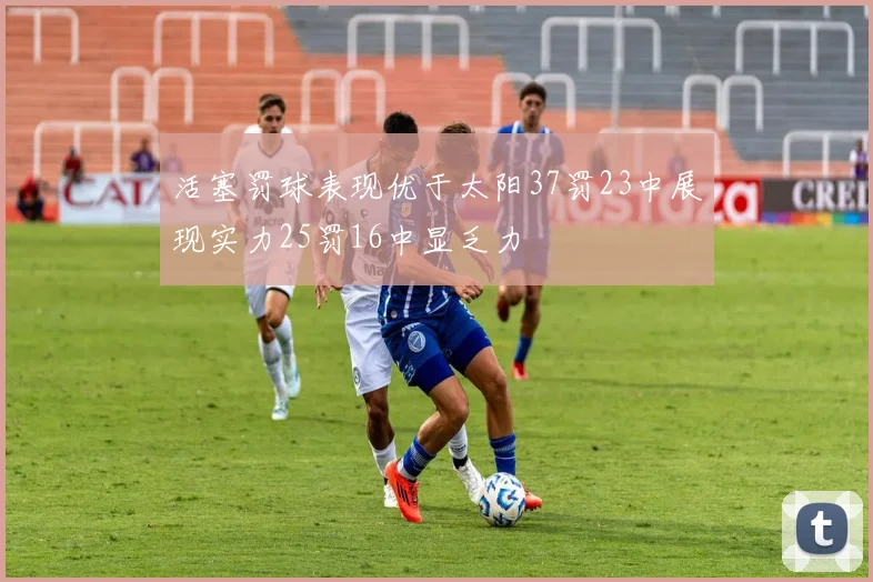 活塞罚球表现优于太阳37罚23中展现实力25罚16中显乏力