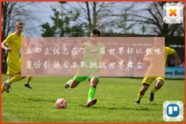 本田圭佑志在下一届世界杯以教练身份引领日本队挑战世界舞台