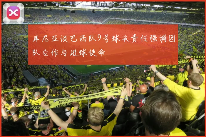 库尼亚谈巴西队9号球衣责任强调团队合作与进球使命