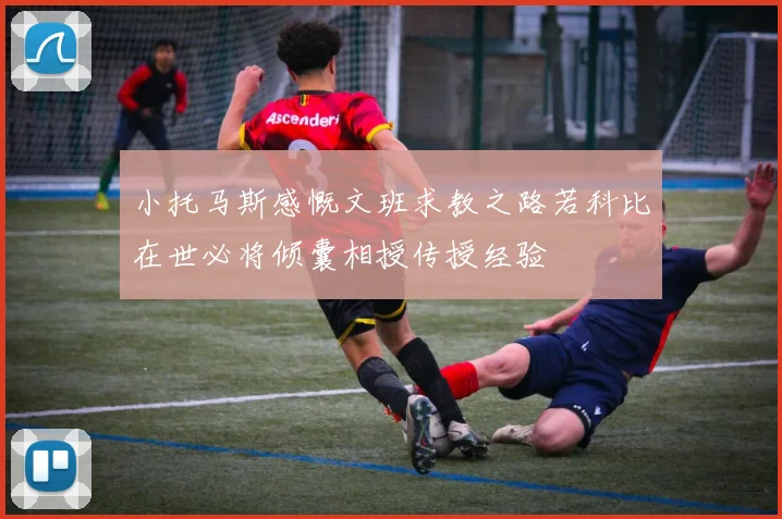 小托马斯感慨文班求教之路若科比在世必将倾囊相授传授经验