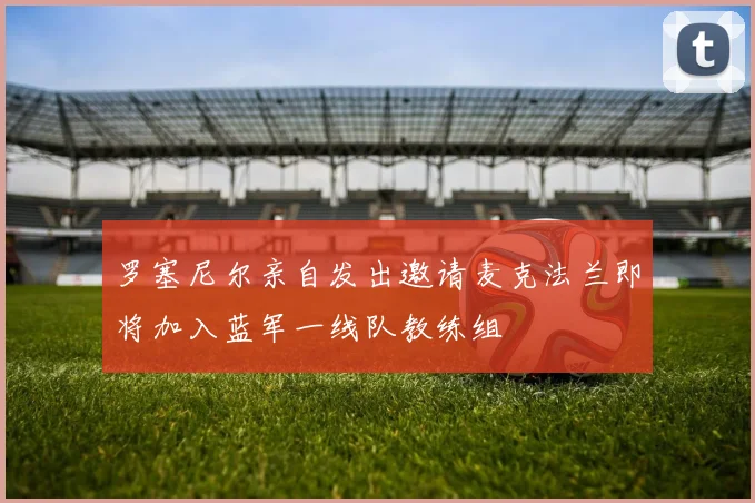 罗塞尼尔亲自发出邀请麦克法兰即将加入蓝军一线队教练组